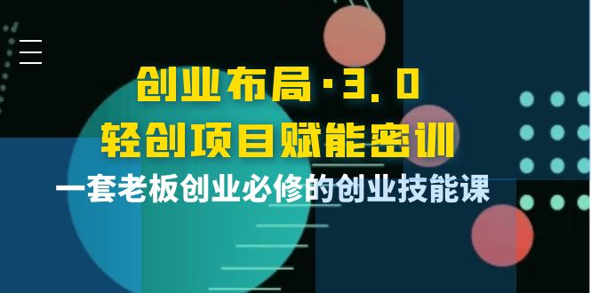 创业布局·3.0轻创项目赋能密训，一套老板创业必修的创业技能课-轻创社