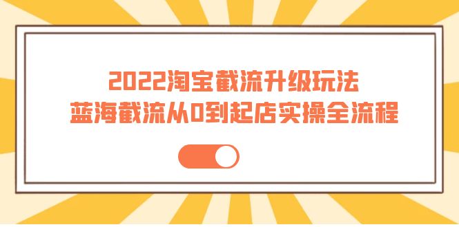 2022淘宝截流升级玩法：蓝海截流从0到起店实操全流程 价值千元！-轻创社