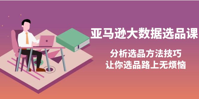 亚马逊大数据选品课：分析选品方法技巧，让你选品路上无烦恼-轻创社