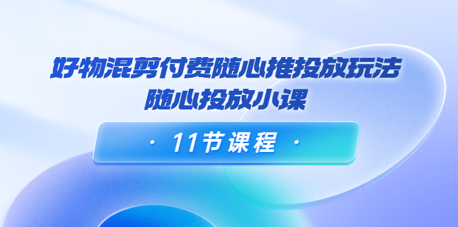 万三·好物混剪付费随心推投放玩法，随心投放小课-轻创社