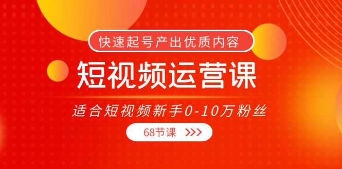 短视频运营课，适合短视频新手0-10万粉丝，快速起号产出优质内容-轻创社