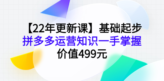 【22年更新课】基础起步，拼多多运营知识一手掌握，价值499元-轻创社