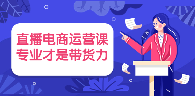 直播电商运营课，专业才是带货力 价值699-轻创社