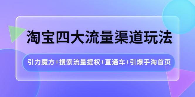 淘宝四大流量渠道玩法：引力魔方+搜索流量提权+直通车+引爆手淘首页-轻创社