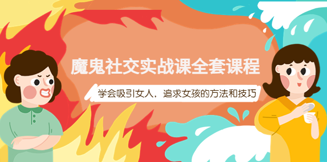 魔鬼社交实战课全套课程，学会吸引女人，追求女孩的方法和技巧-轻创社