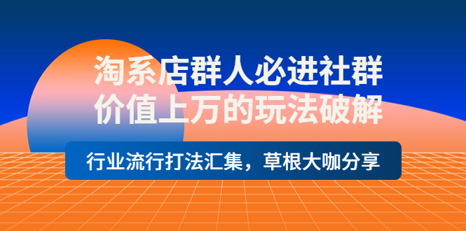 淘系店群人必进社群，价值上万的玩法，行业流行打法汇集，草根大咖分享-轻创社