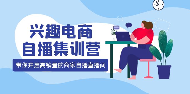 兴趣电商自播集训营：三大核心能力  12种玩法  提高销量，核心落地实操！-轻创社