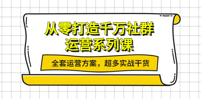 从零打造千万社群-运营系列课：全套运营方案，超多实战干货-轻创社