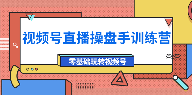 外面收费700的视频号直播操盘手训练营：零基础玩转视频号-轻创社