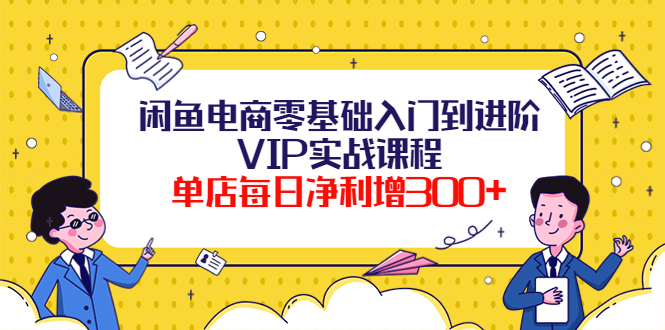 闲鱼电商零基础入门到进阶VIP实战课程，单店每日净利增300+-轻创社