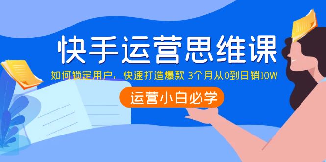 快手运营思维课：如何锁定用户，快速打造爆款 3个月从0到日销10W-轻创社