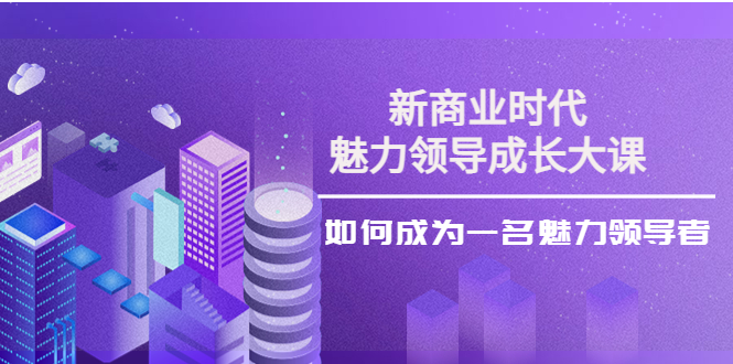 新商业时代·魅力领导成长大课：如何成为一名魅力领导者-轻创社