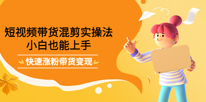 短视频带货混剪实操法，小白也能上手，快速涨粉带货变现-轻创社