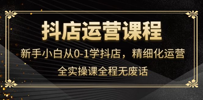 抖店运营，新手小白从0-1学抖店，精细化运营，全实操课全程无废话-轻创社