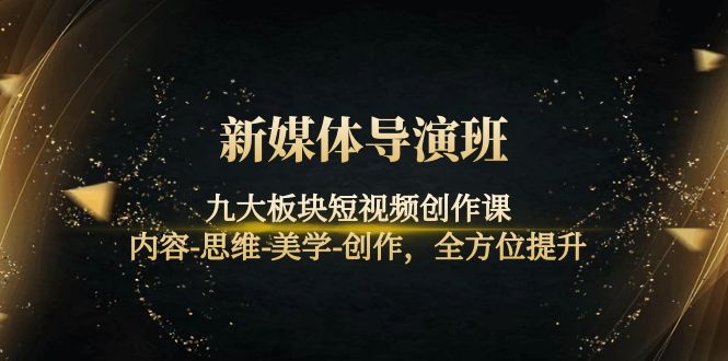 新媒体导演班：九大板块短视频创作课，内容-思维-美学-创作，全方位提升-轻创社