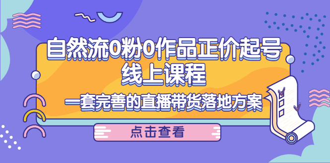 自然流0粉0作品正价起号线上课程：一套完善的直播带货落地方案-轻创社