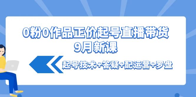 0粉0作品正价起号直播带货9月新课：起号技术+答疑+配运营+罗盘-轻创社