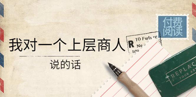 某公众号付费阅读：我对一个上层商人说的话-轻创社