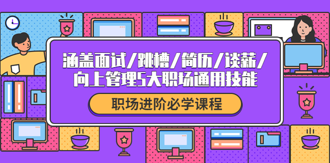 职场进阶必学课程：涵盖面试/跳槽/简历/谈薪/向上管理5大职场通用技能-轻创社