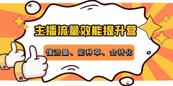 主播流量效能提升营：懂流量、能种草、会转化，清晰明确方法规则-轻创社