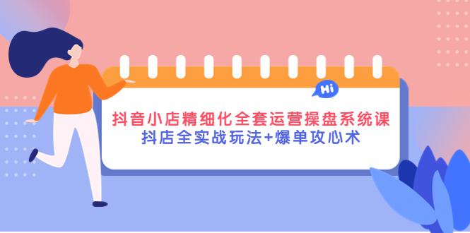 抖音小店精细化全套运营操盘系统课，抖店全实战玩法+爆单攻心术-轻创社