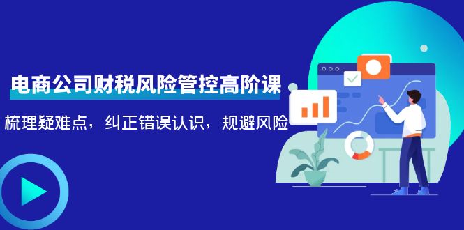 电商公司财税风险管控高阶课，梳理疑难点，纠正错误认识，规避风险-轻创社