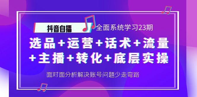 抖音自播 全面系统学习23期：选品+运营+话术+流量+主播+转化+底层实操-轻创社