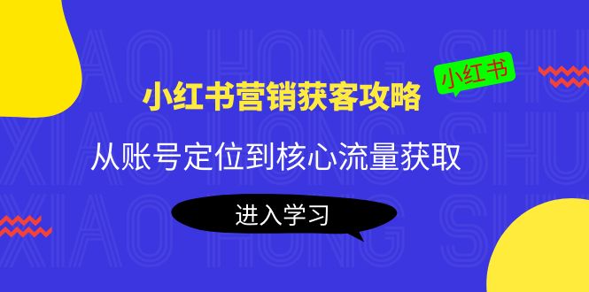 小红书营销获客攻略：从账号定位到核心流量获取，爆款笔记打造！-轻创社