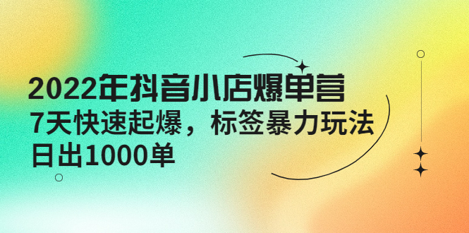 2022年抖音小店爆单营【更新10月】 7天快速起爆 标签暴力玩法，日出1000单-轻创社