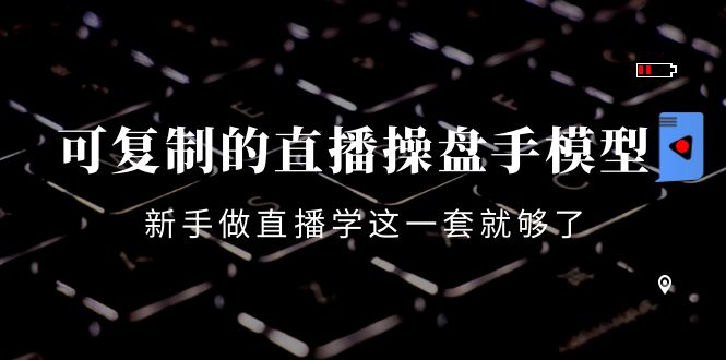可复制的直播操盘手模型：新手做直播就学这一套就够了-轻创社