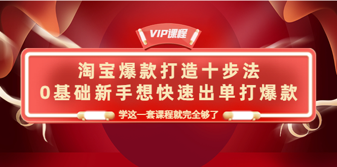 淘宝爆款打造十步法，0基础新手想快速出单打爆款，学这一套课程就完全够了-轻创社