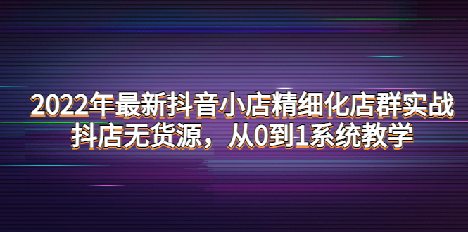2022年最新抖音小店精细化店群实战，抖店无货源，从0到1系统教学-轻创社