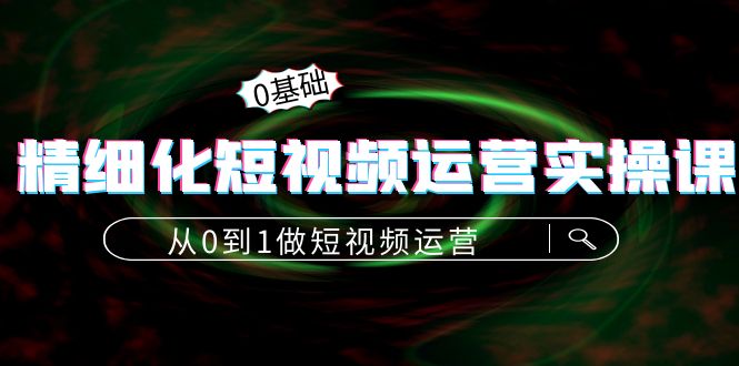 精细化短视频运营实操课，从0到1做短视频运营：算法篇+定位篇+内容篇-轻创社