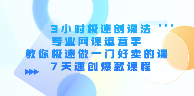 3小时极速创课法，专业网课运营手 教你极速做一门好卖的课 7天速创爆款课程-轻创社