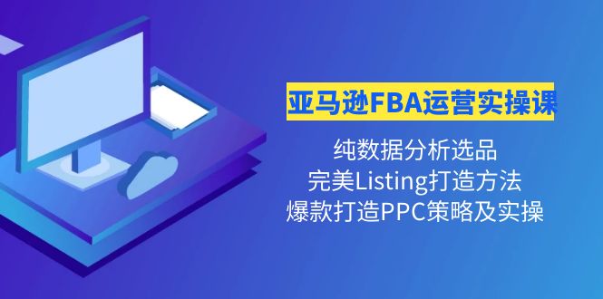 亚马逊FBA运营实操课 纯数据分析选品+完美Listing打造+爆款打造PPC策略实操-轻创社