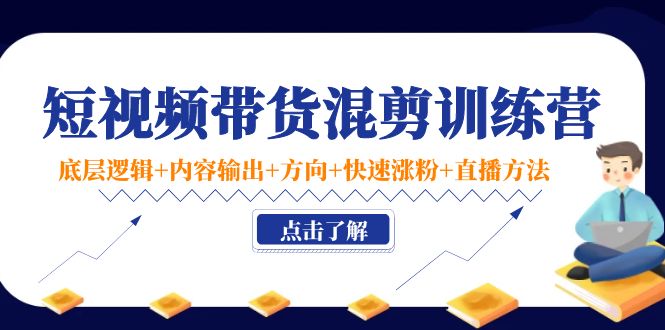 短视频带货混剪训练营：底层逻辑+内容输出+方向+快速涨粉+直播方法！-轻创社
