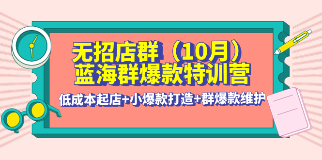 无招店群·蓝海群爆款特训营(10月新课) 低成本起店+小爆款打造+群爆款维护-轻创社