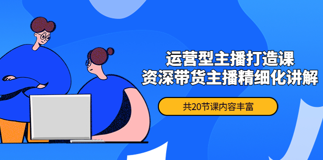 月销千万操盘手-运营型主播打造课，资深带货主播精细化讲解-轻创社