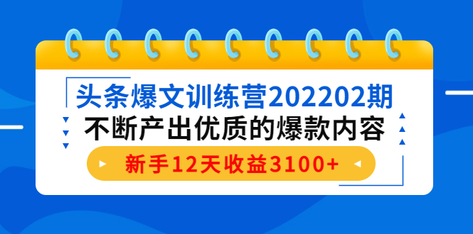 头条爆文训练营202202期，不断产出优质的爆款内容，新手12天收益3100+-轻创社