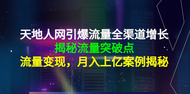 天地人网引爆流量全渠道增长：揭秘流量突然破点，流量变现，月入上亿案例-轻创社