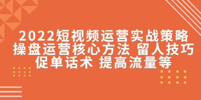 2022短视频运营实战策略：操盘运营核心方法 留人技巧促单话术 提高流量等-轻创社