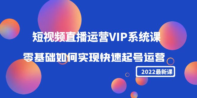 2022短视频直播运营VIP系统课：零基础如何实现快速起号运营-轻创社