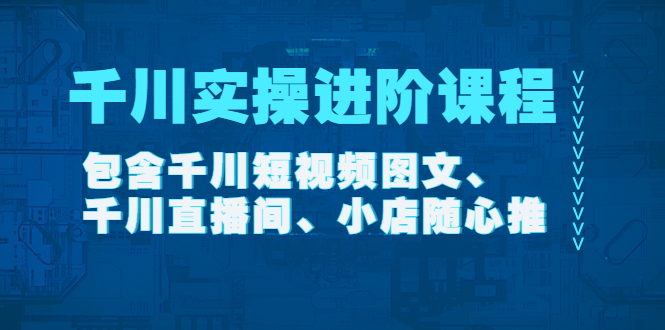 千川实操进阶课程包含千川短视频图文、千川直播间、小店随心推-轻创社