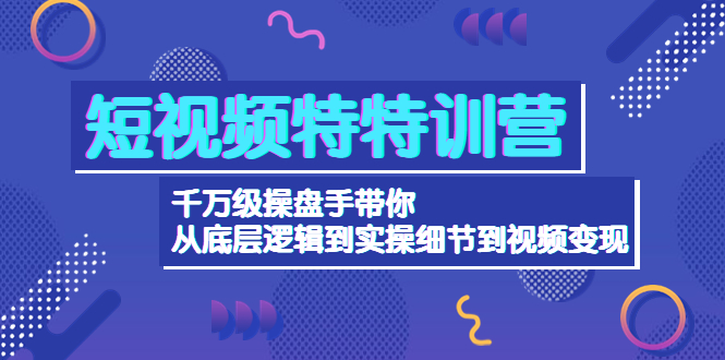 短视频特特训营：千万级操盘手带你从底层逻辑到实操细节到变现-价值2580-轻创社