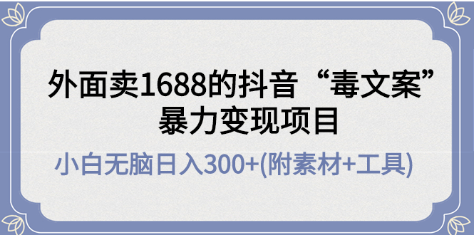 外面卖1688抖音“毒文案”暴力变现项目 小白无脑日入300+(几十G素材+工具)-轻创社