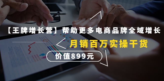 【王牌增长营】帮助更多电商品牌全域增长，月销百万实操干货，价值899元-轻创社