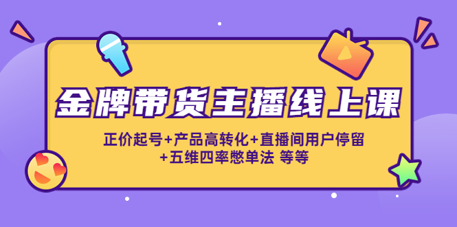 金牌带货主播线上课：正价起号+产品高转化+直播间用户停留+五维四率憋单法-轻创社