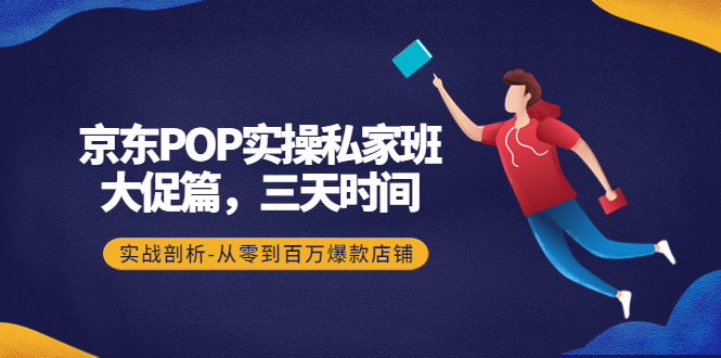 京东POP实操私家班：大促篇，3天时间，实战剖析-从零到百万爆款店铺-轻创社