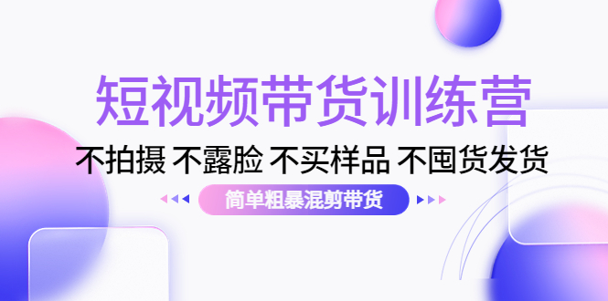 短视频带货训练营：不拍摄 不露脸 不买样品 不囤货发货 简单粗暴混剪带货-轻创社