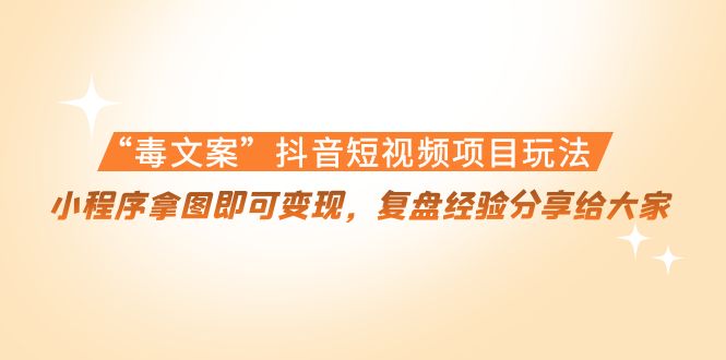 “毒文案”抖音短视频项目玩法，小程序拿图即可变现，复盘经验分享给大家-轻创社